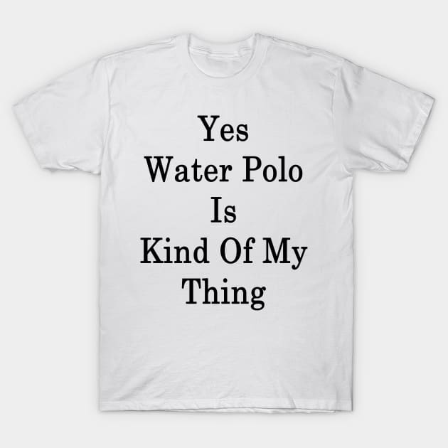 Yes Water Polo Is Kind Of My Thing T-Shirt by supernova23